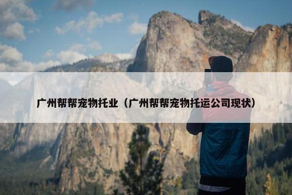 广州帮帮宠物托业（广州帮帮宠物托运公司现状）