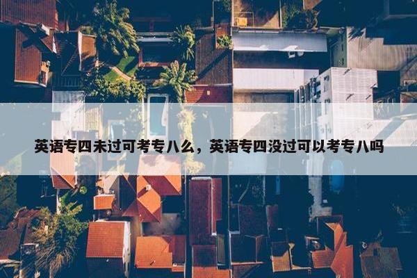 英语专四未过可考专八么，英语专四没过可以考专八吗