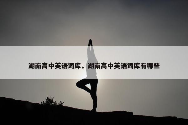 湖南高中英语词库，湖南高中英语词库有哪些