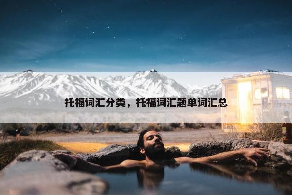 托福词汇分类，托福词汇题单词汇总