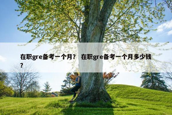 在职gre备考一个月？ 在职gre备考一个月多少钱？