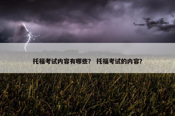 托福考试内容有哪些？ 托福考试的内容？