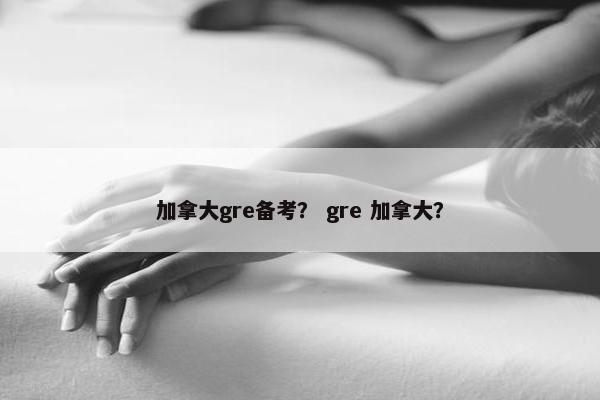 加拿大gre备考？ gre 加拿大？