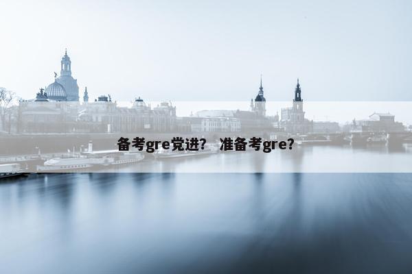 备考gre党进？ 准备考gre？