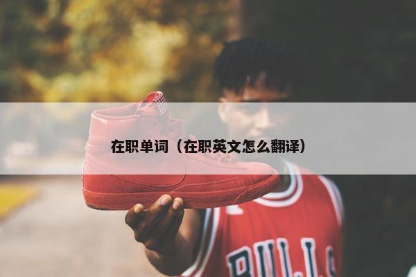 在职单词（在职英文怎么翻译）