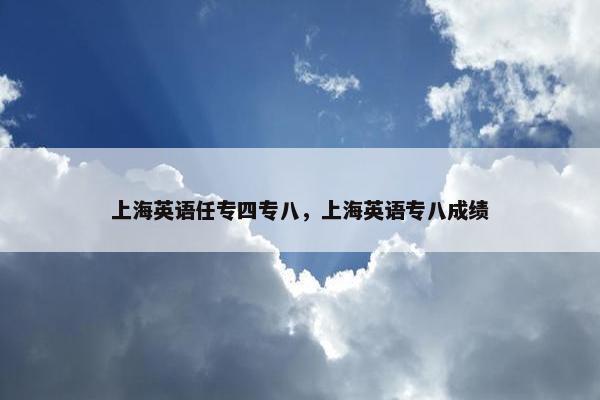 上海英语任专四专八，上海英语专八成绩