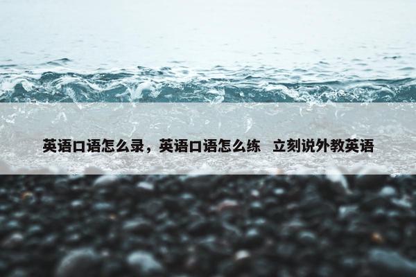 英语口语怎么录，英语口语怎么练  立刻说外教英语