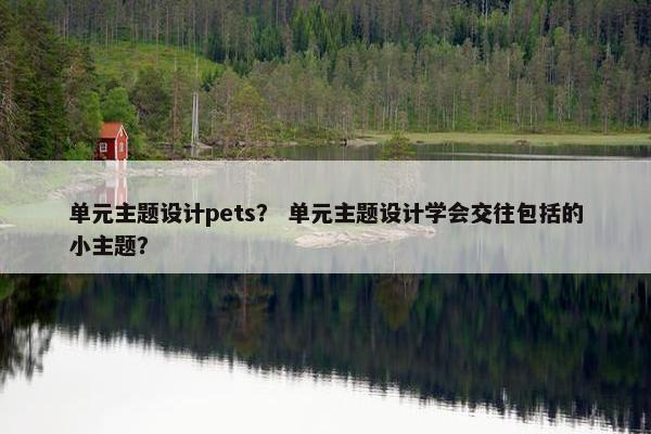 单元主题设计pets？ 单元主题设计学会交往包括的小主题？