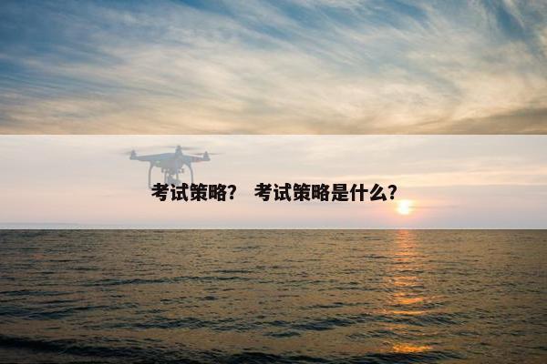 考试策略？ 考试策略是什么？