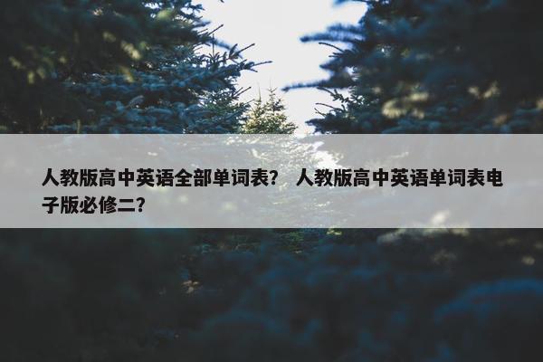 人教版高中英语全部单词表？ 人教版高中英语单词表电子版必修二？
