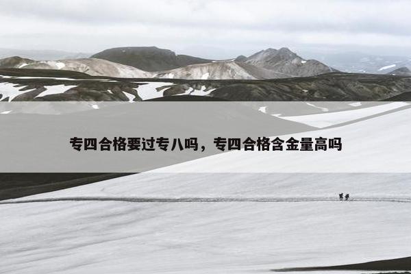 专四合格要过专八吗，专四合格含金量高吗