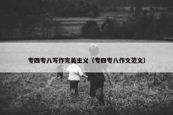 专四专八写作完美主义（专四专八作文范文）