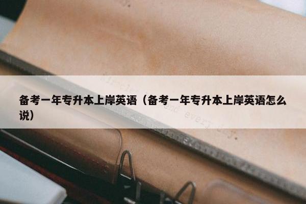 备考一年专升本上岸英语（备考一年专升本上岸英语怎么说）
