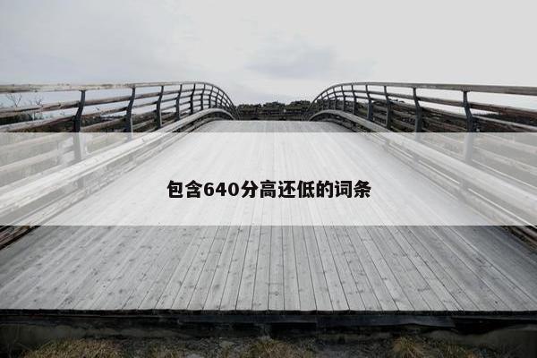 包含640分高还低的词条