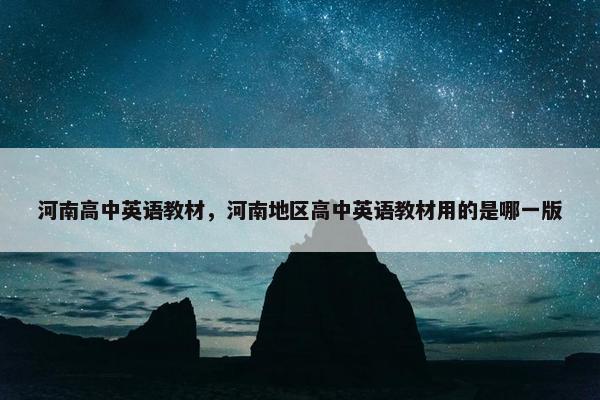 河南高中英语教材，河南地区高中英语教材用的是哪一版