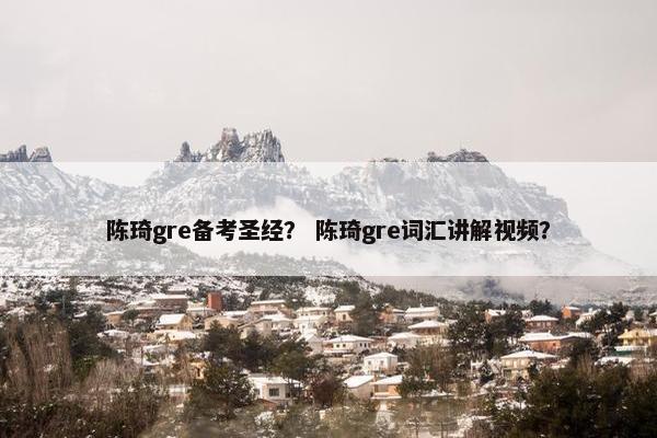 陈琦gre备考圣经？ 陈琦gre词汇讲解视频？