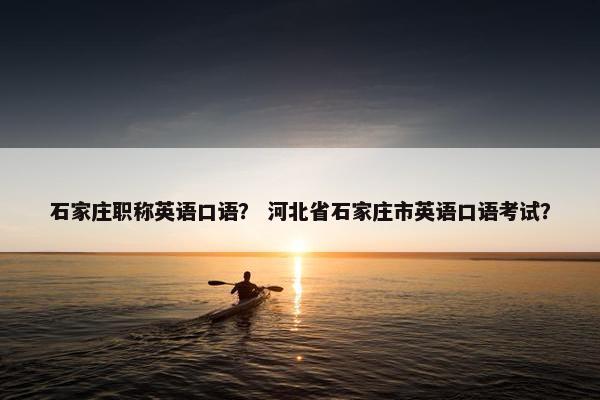 石家庄职称英语口语？ 河北省石家庄市英语口语考试？