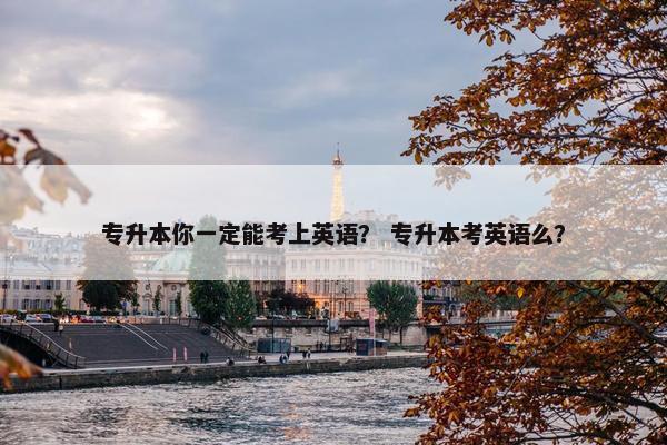专升本你一定能考上英语？ 专升本考英语么？