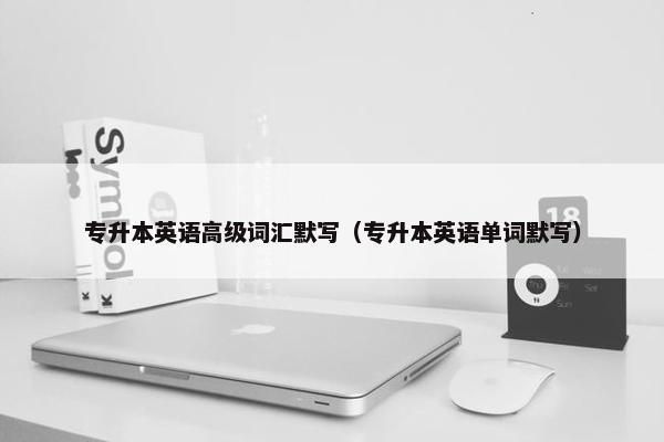 专升本英语高级词汇默写（专升本英语单词默写）