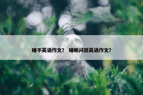 睡不英语作文？ 睡眠问题英语作文？