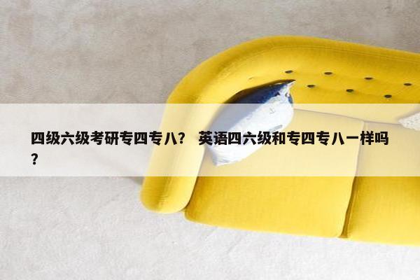 四级六级考研专四专八？ 英语四六级和专四专八一样吗？