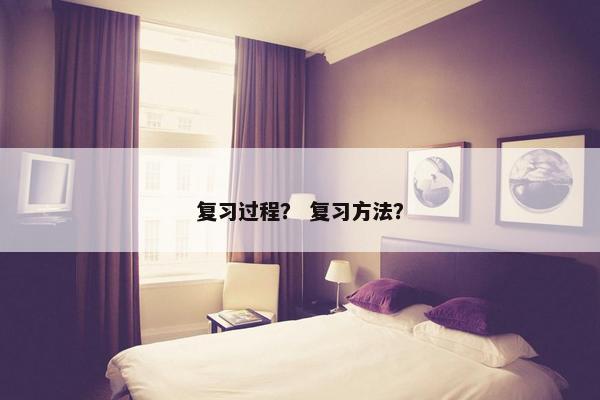 复习过程？ 复习方法？