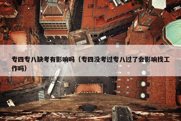 专四专八缺考有影响吗（专四没考过专八过了会影响找工作吗）