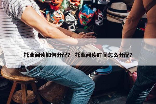 托业阅读如何分配？ 托业阅读时间怎么分配？