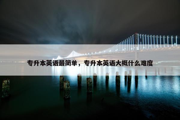 专升本英语最简单，专升本英语大概什么难度