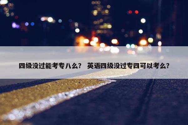 四级没过能考专八么？ 英语四级没过专四可以考么？