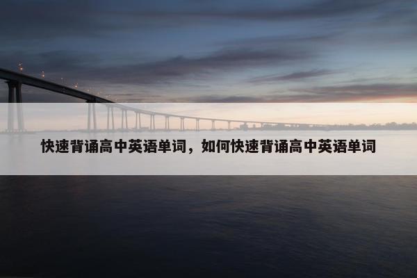 快速背诵高中英语单词，如何快速背诵高中英语单词
