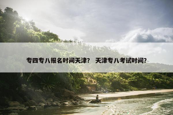 专四专八报名时间天津？ 天津专八考试时间？