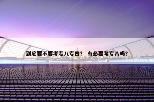 到底要不要考专八专四？ 有必要考专八吗？