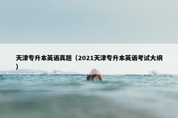 天津专升本英语真题（2021天津专升本英语考试大纲）