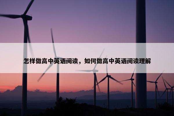 怎样做高中英语阅读，如何做高中英语阅读理解