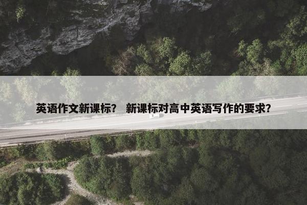 英语作文新课标？ 新课标对高中英语写作的要求？