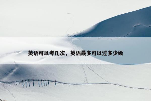 英语可以考几次，英语最多可以过多少级
