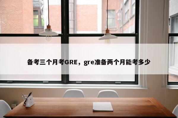 备考三个月考GRE，gre准备两个月能考多少