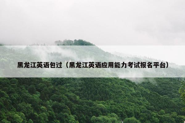 黑龙江英语包过（黑龙江英语应用能力考试报名平台）