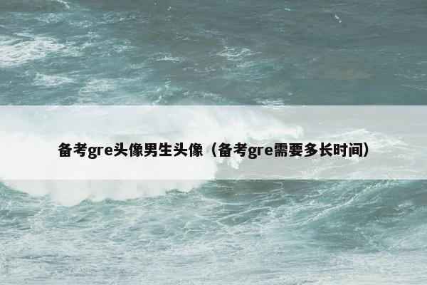 备考gre头像男生头像（备考gre需要多长时间）