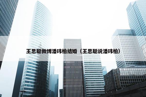 王思聪微博潘玮柏结婚（王思聪说潘玮柏）