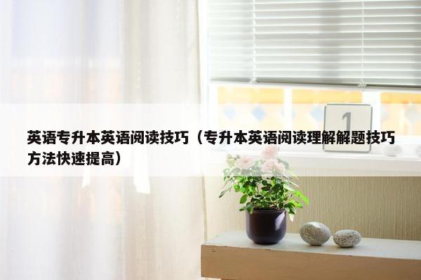 英语专升本英语阅读技巧（专升本英语阅读理解解题技巧方法快速提高）