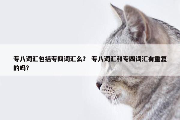 专八词汇包括专四词汇么？ 专八词汇和专四词汇有重复的吗？