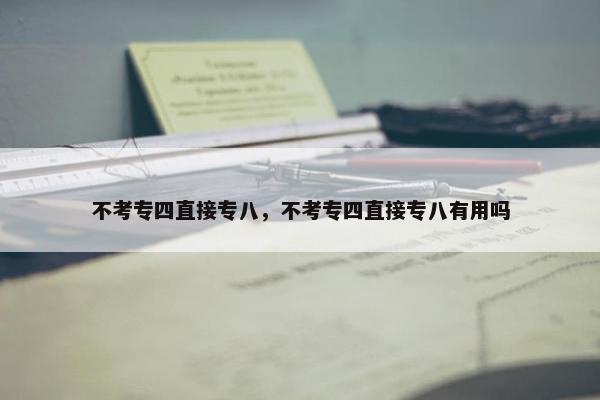 不考专四直接专八，不考专四直接专八有用吗