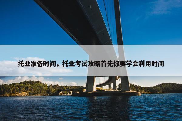 托业准备时间，托业考试攻略首先你要学会利用时间