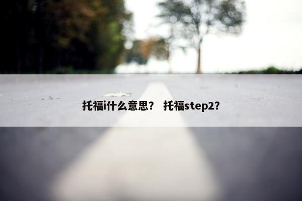 托福i什么意思？ 托福step2？