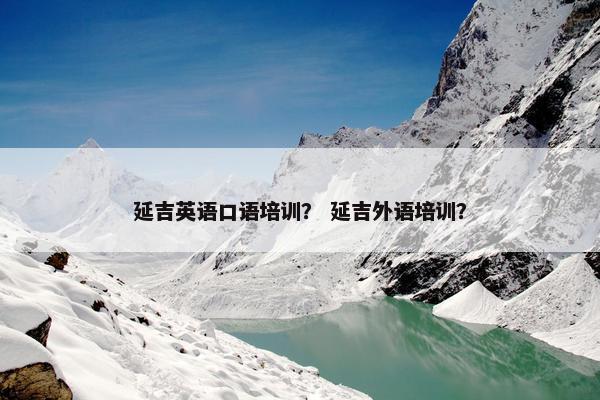 延吉英语口语培训？ 延吉外语培训？