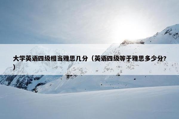 大学英语四级相当雅思几分（英语四级等于雅思多少分?）