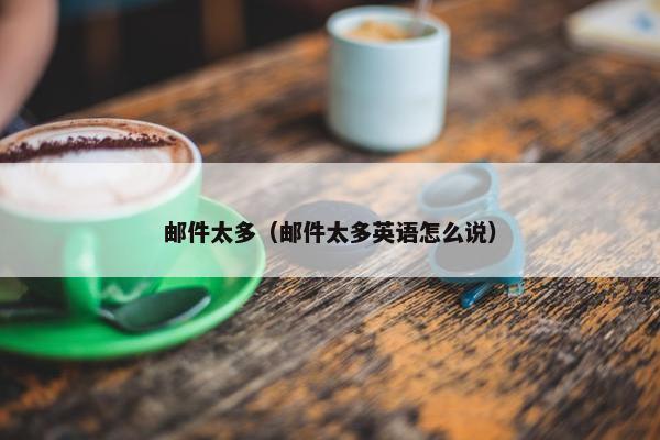 邮件太多（邮件太多英语怎么说）