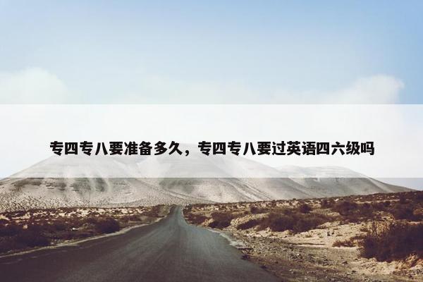 专四专八要准备多久，专四专八要过英语四六级吗